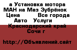 а Установка мотора МАН на Маз Зубрёнок  › Цена ­ 250 - Все города Авто » Услуги   . Краснодарский край,Сочи г.